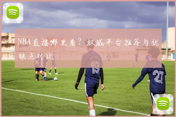 NBA直播哪里看？权威平台推荐与优缺点对比