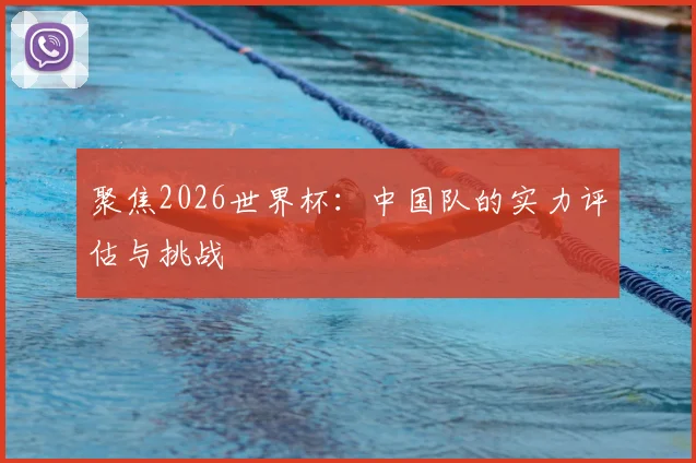 聚焦2026世界杯：中国队的实力评估与挑战