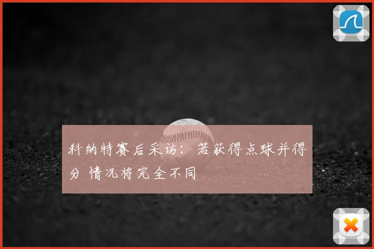 科纳特赛后采访：若获得点球并得分 情况将完全不同