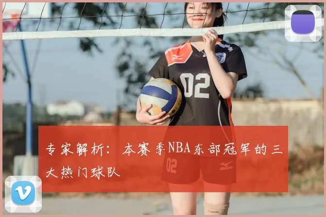 专家解析：本赛季NBA东部冠军的三大热门球队