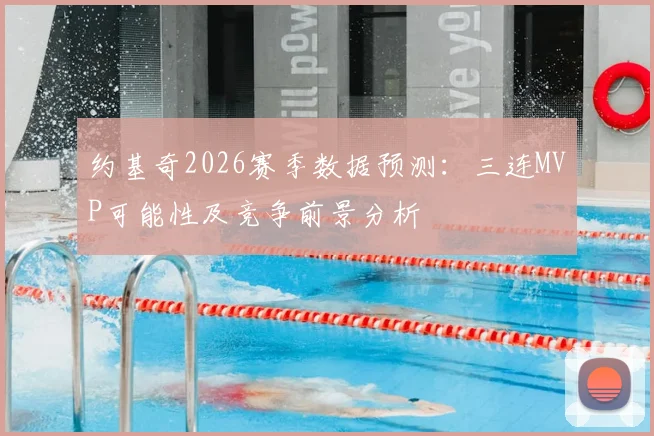 约基奇2026赛季数据预测:三连MVP可能性及竞争前景分析