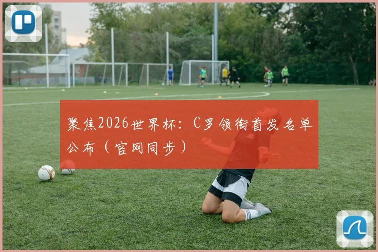 聚焦2026世界杯:C罗领衔首发名单公布(官网同步)