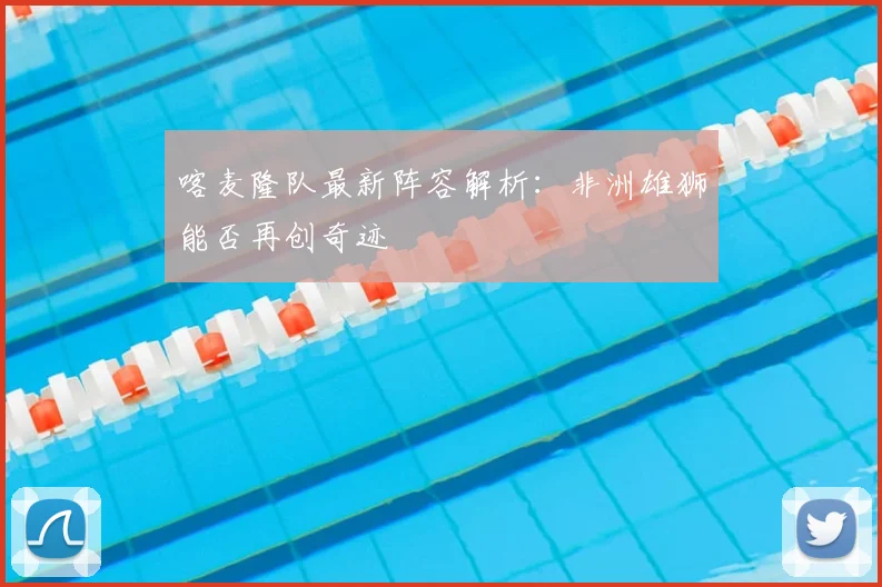 喀麦隆队最新阵容解析：非洲雄狮能否再创奇迹
