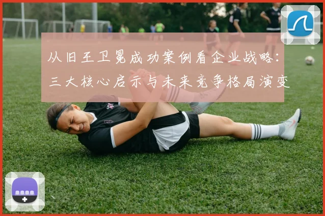 从旧王卫冕成功案例看企业战略:三大核心启示与未来竞争格局演变
