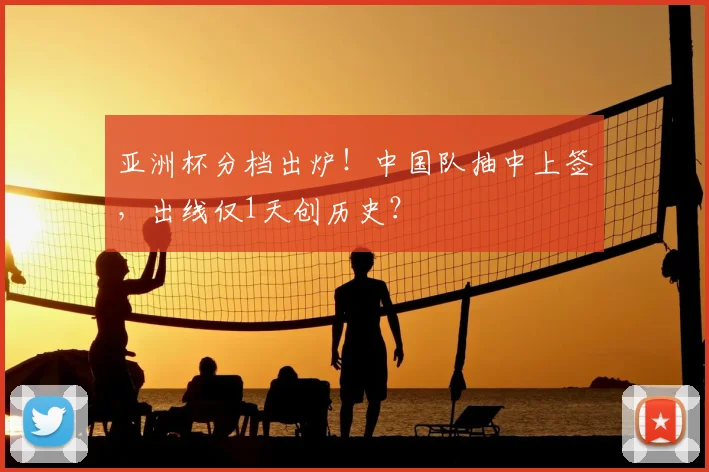亚洲杯分档出炉！中国队抽中上签，出线仅1天创历史？