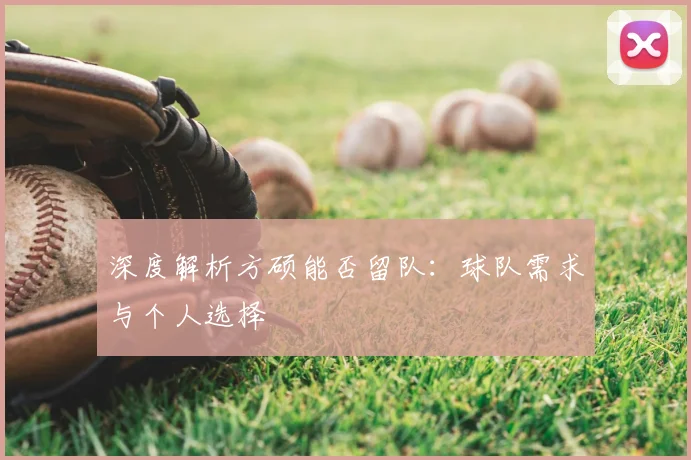 深度解析方硕能否留队：球队需求与个人选择