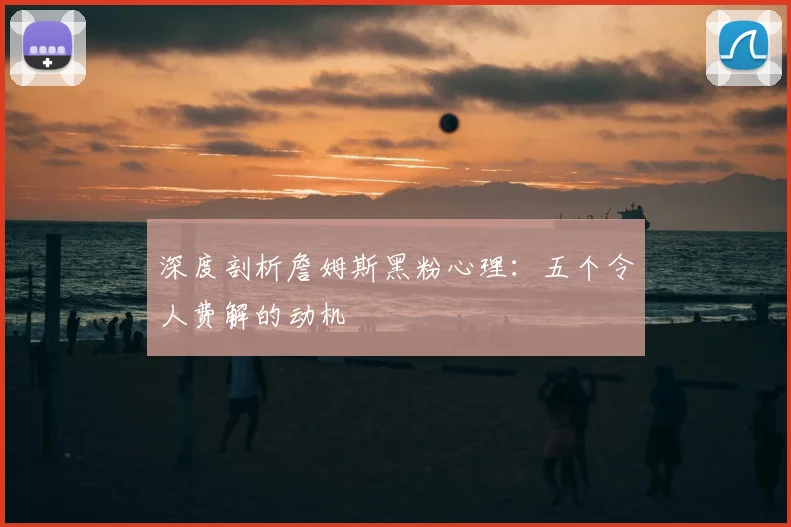 深度剖析詹姆斯黑粉心理：五个令人费解的动机