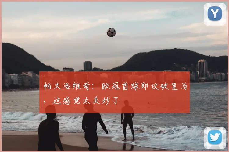 帕夫洛维奇：欧冠首球即攻破皇马，这感觉太美妙了