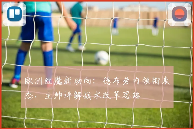 欧洲红魔新动向:德布劳内领衔表态,主帅详解战术改革思路