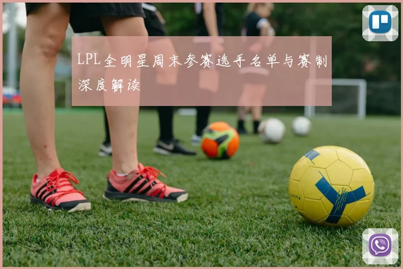 LPL全明星周末参赛选手名单与赛制深度解读