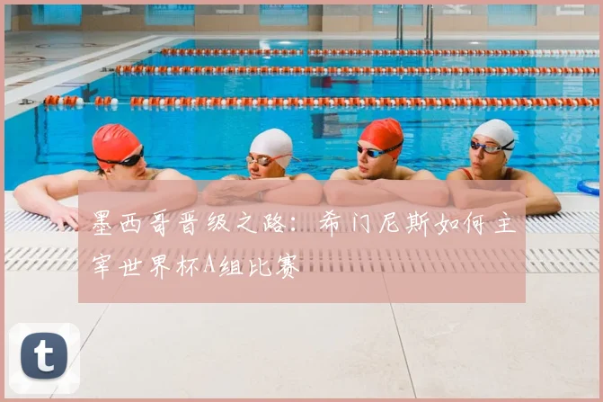 墨西哥晋级之路:希门尼斯如何主宰世界杯A组比赛
