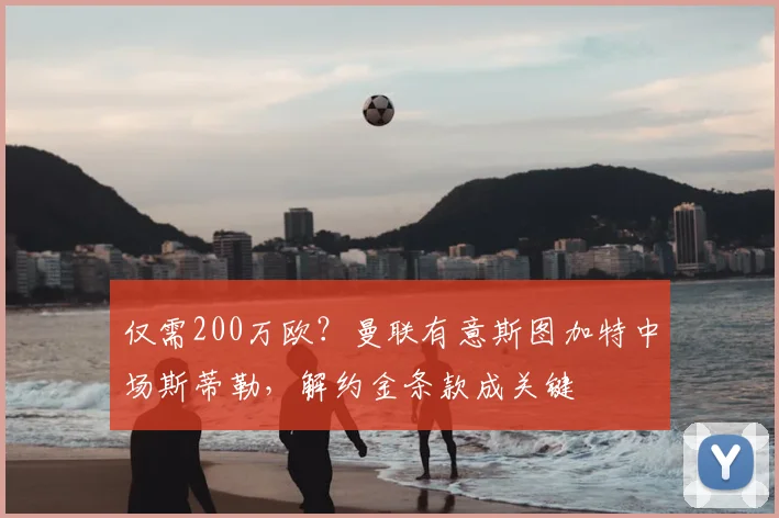 仅需200万欧？曼联有意斯图加特中场斯蒂勒，解约金条款成关键