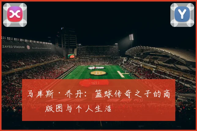 马库斯·乔丹：篮球传奇之子的商业版图与个人生活