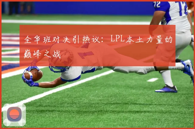 全华班对决引热议：LPL本土力量的巅峰之战
