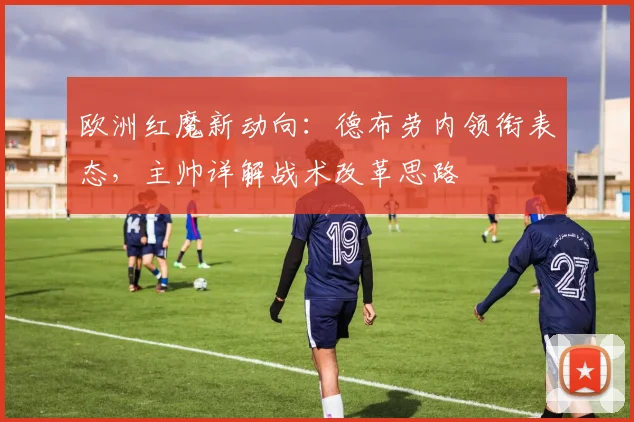 欧洲红魔新动向:德布劳内领衔表态,主帅详解战术改革思路