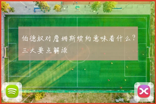 伯德权对詹姆斯续约意味着什么?三大要点解读