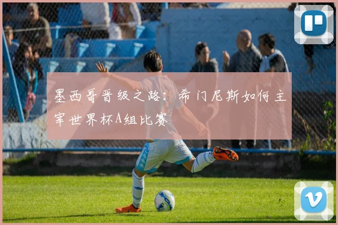 墨西哥晋级之路:希门尼斯如何主宰世界杯A组比赛