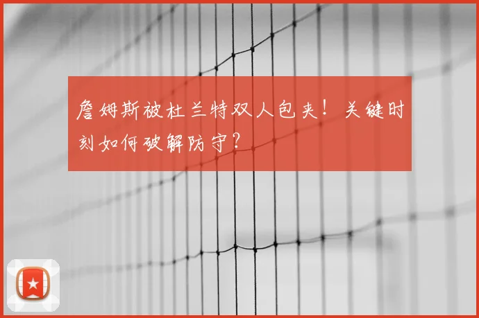 詹姆斯被杜兰特双人包夹!关键时刻如何破解防守?