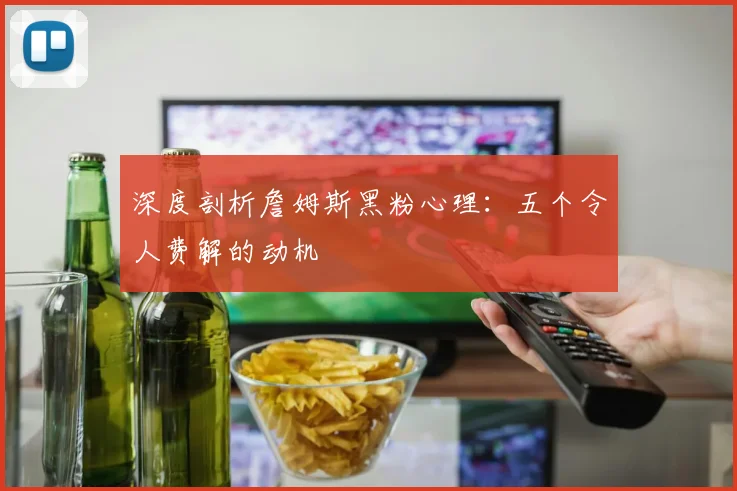 深度剖析詹姆斯黑粉心理：五个令人费解的动机