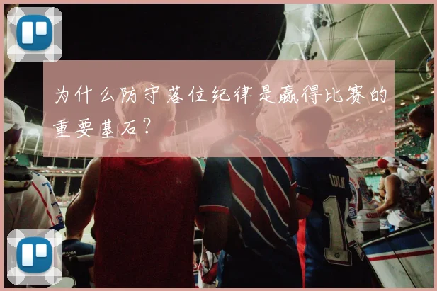 为什么防守落位纪律是赢得比赛的重要基石?