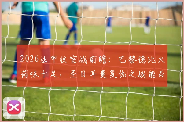 2026法甲收官战前瞻:巴黎德比火药味十足,圣日耳曼复仇之战能否完美谢幕?