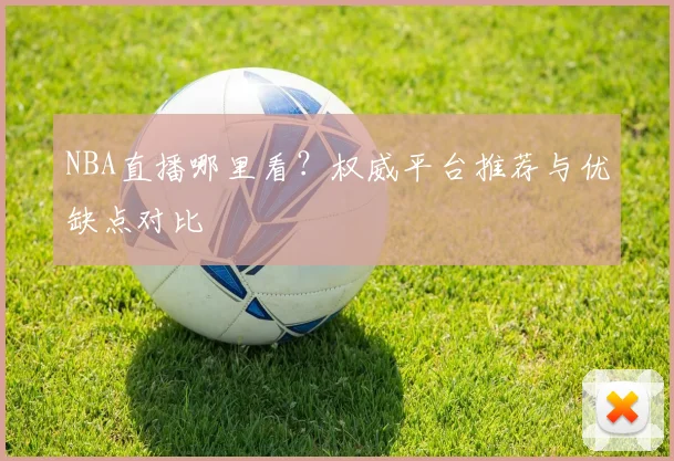 NBA直播哪里看？权威平台推荐与优缺点对比