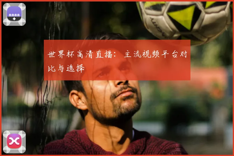 世界杯高清直播：主流视频平台对比与选择