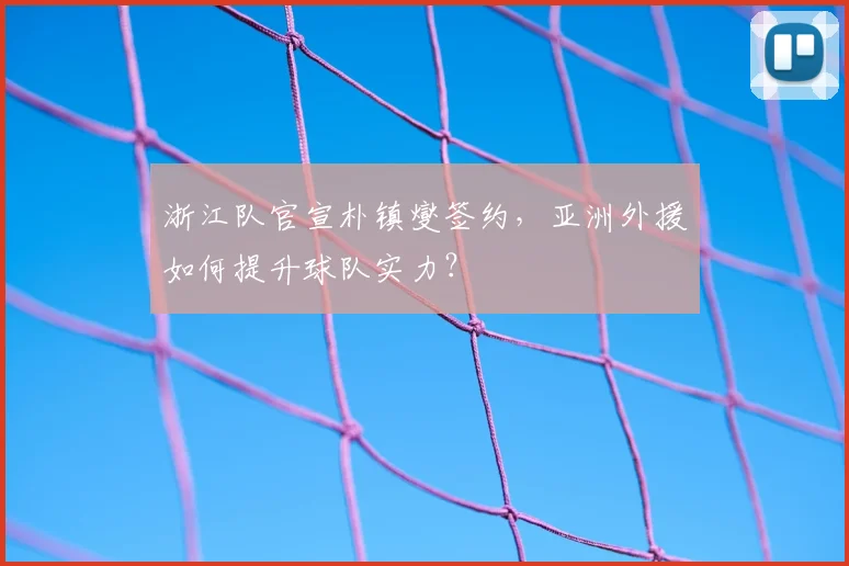 浙江队官宣朴镇燮签约,亚洲外援如何提升球队实力?