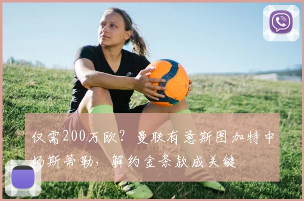 仅需200万欧?曼联有意斯图加特中场斯蒂勒,解约金条款成关键
