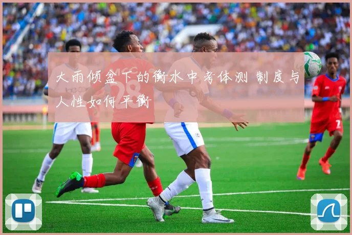 大雨倾盆下的衡水中考体测 制度与人性如何平衡