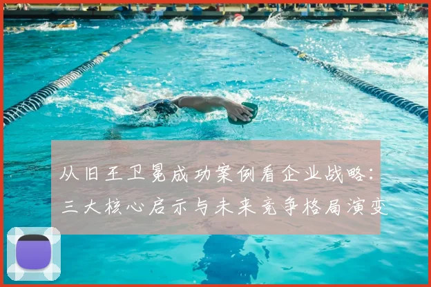 从旧王卫冕成功案例看企业战略:三大核心启示与未来竞争格局演变