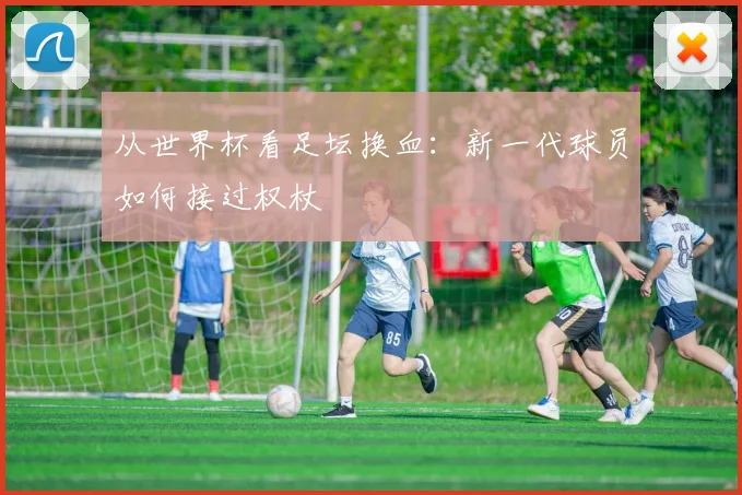 从世界杯看足坛换血:新一代球员如何接过权杖