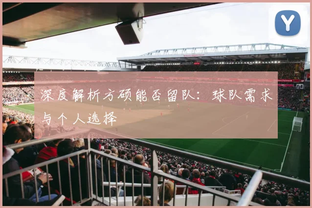 深度解析方硕能否留队：球队需求与个人选择