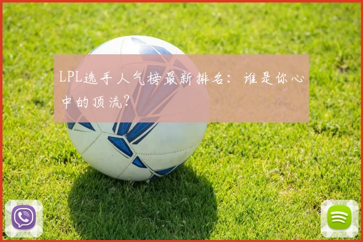 LPL选手人气榜最新排名：谁是你心中的顶流？