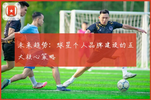 未来趋势:球星个人品牌建设的五大核心策略