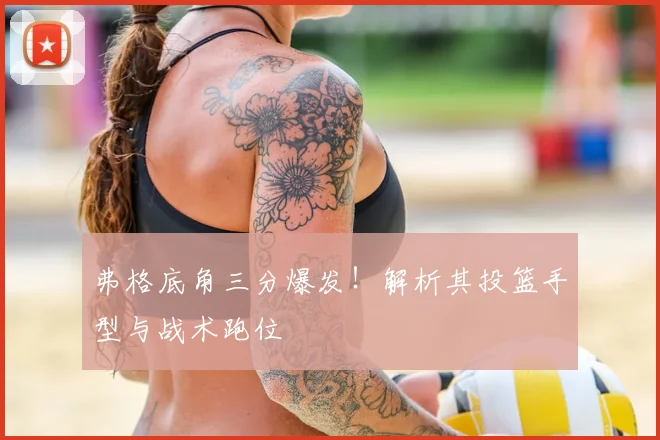 弗格底角三分爆发！解析其投篮手型与战术跑位