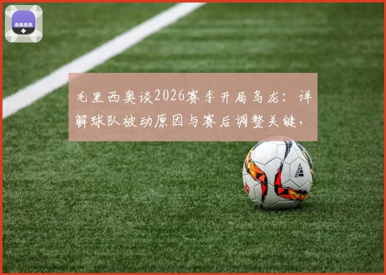 毛里西奥谈2026赛季开局乌龙:详解球队被动原因与赛后调整关键,附心态重建实用方法