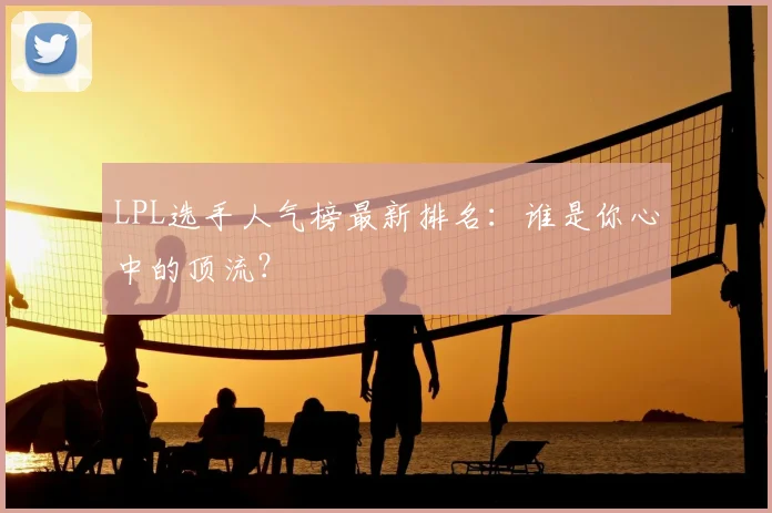 LPL选手人气榜最新排名：谁是你心中的顶流？