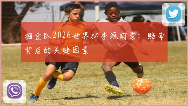 掘金队2026世界杯夺冠前景:赔率背后的关键因素