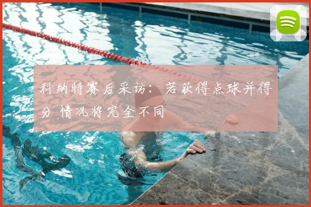 科纳特赛后采访:若获得点球并得分 情况将完全不同