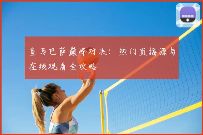 皇马巴萨巅峰对决：热门直播源与在线观看全攻略