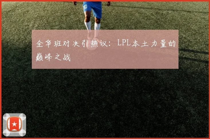 全华班对决引热议：LPL本土力量的巅峰之战