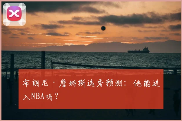 布朗尼·詹姆斯选秀预测：他能进入NBA吗？
