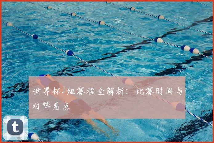 世界杯J组赛程全解析:比赛时间与对阵看点
