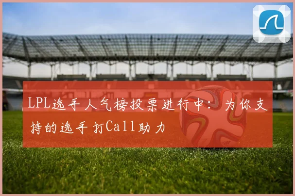 LPL选手人气榜投票进行中：为你支持的选手打Call助力