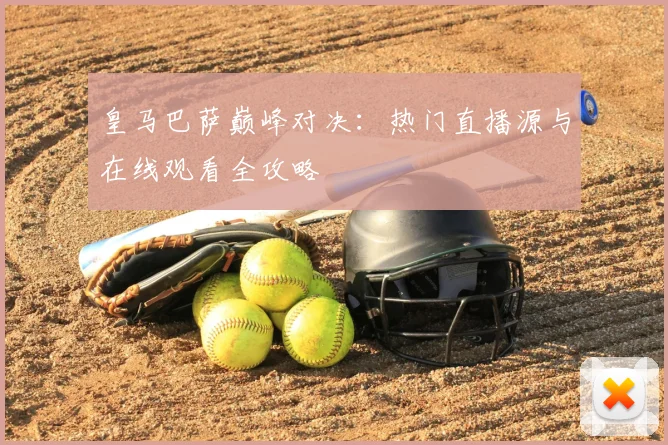 皇马巴萨巅峰对决：热门直播源与在线观看全攻略